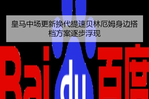 皇马中场更新换代提速贝林厄姆身边搭档方案逐步浮现