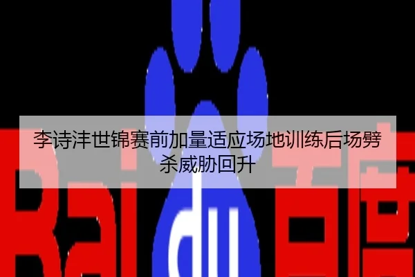 李诗沣世锦赛前加量适应场地训练后场劈杀威胁回升