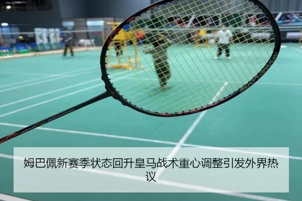 姆巴佩新赛季状态回升皇马战术重心调整引发外界热议