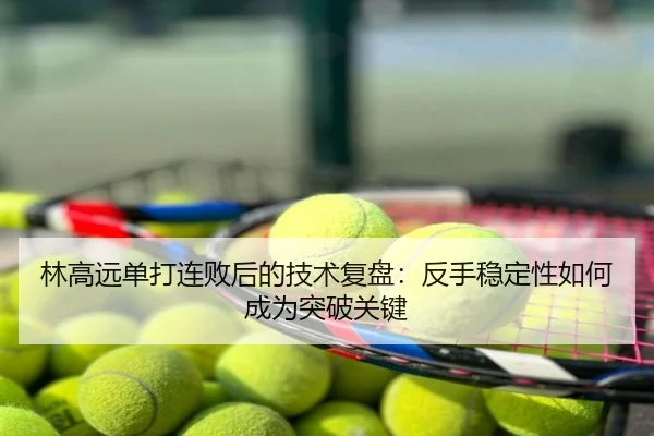 林高远单打连败后的技术复盘：反手稳定性如何成为突破关键