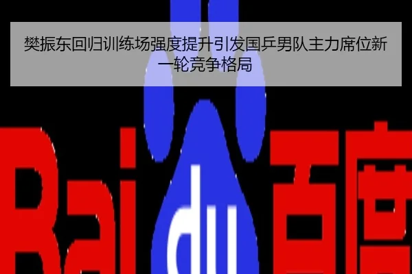 樊振东回归训练场强度提升引发国乒男队主力席位新一轮竞争格局