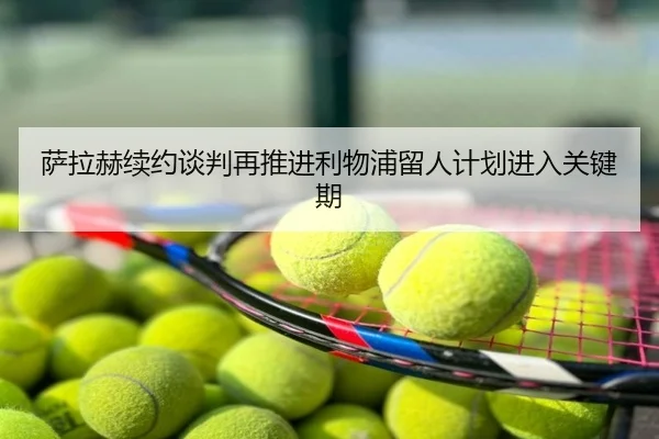 萨拉赫续约谈判再推进利物浦留人计划进入关键期